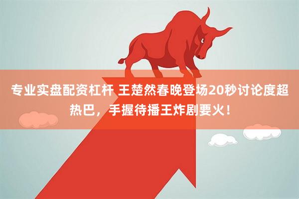 专业实盘配资杠杆 王楚然春晚登场20秒讨论度超热巴，手握待播王炸剧要火！
