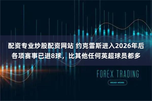 配资专业炒股配资网站 约克雷斯进入2026年后各项赛事已进8球，比其他任何英超球员都多