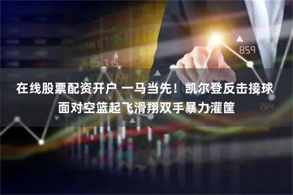 在线股票配资开户 一马当先！凯尔登反击接球 面对空篮起飞滑翔双手暴力灌筐