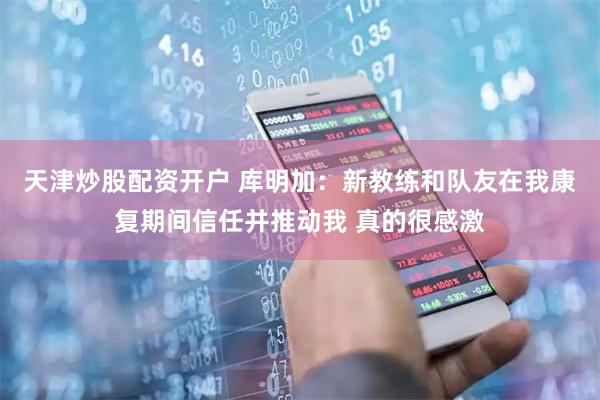 天津炒股配资开户 库明加：新教练和队友在我康复期间信任并推动我 真的很感激