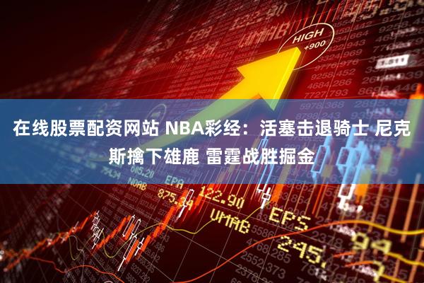 在线股票配资网站 NBA彩经：活塞击退骑士 尼克斯擒下雄鹿 雷霆战胜掘金