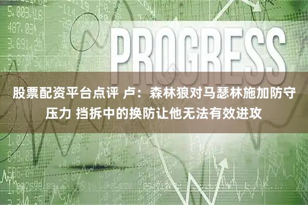 股票配资平台点评 卢：森林狼对马瑟林施加防守压力 挡拆中的换防让他无法有效进攻