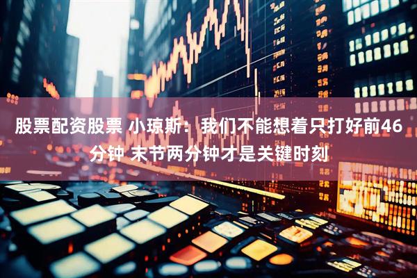 股票配资股票 小琼斯：我们不能想着只打好前46分钟 末节两分钟才是关键时刻