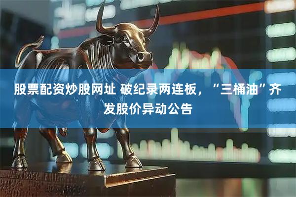 股票配资炒股网址 破纪录两连板，“三桶油”齐发股价异动公告