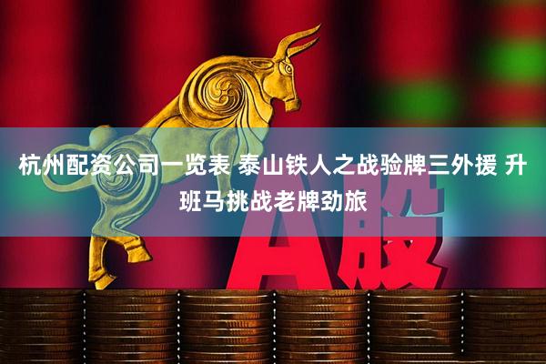 杭州配资公司一览表 泰山铁人之战验牌三外援 升班马挑战老牌劲旅