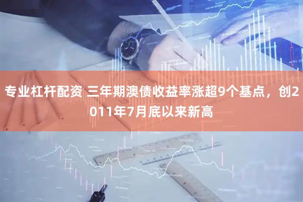 专业杠杆配资 三年期澳债收益率涨超9个基点，创2011年7月底以来新高