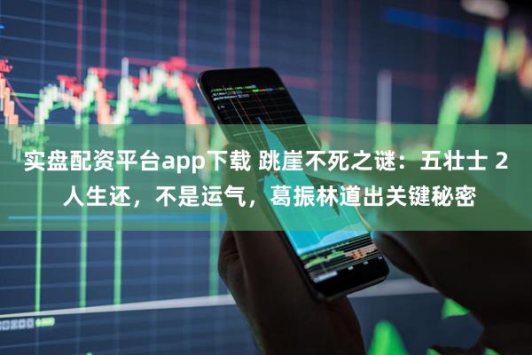 实盘配资平台app下载 跳崖不死之谜：五壮士 2 人生还，不是运气，葛振林道出关键秘密