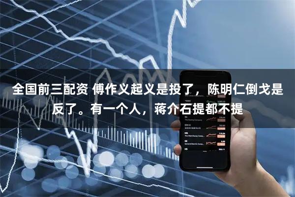 全国前三配资 傅作义起义是投了，陈明仁倒戈是反了。有一个人，蒋介石提都不提