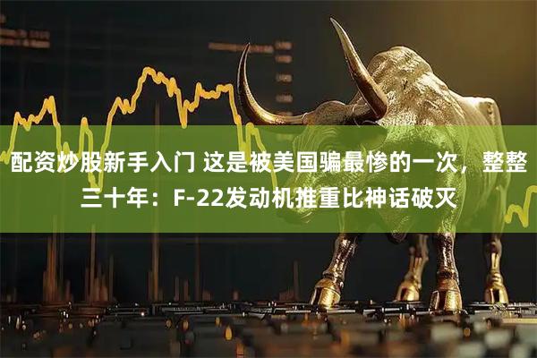 配资炒股新手入门 这是被美国骗最惨的一次，整整三十年：F-22发动机推重比神话破灭