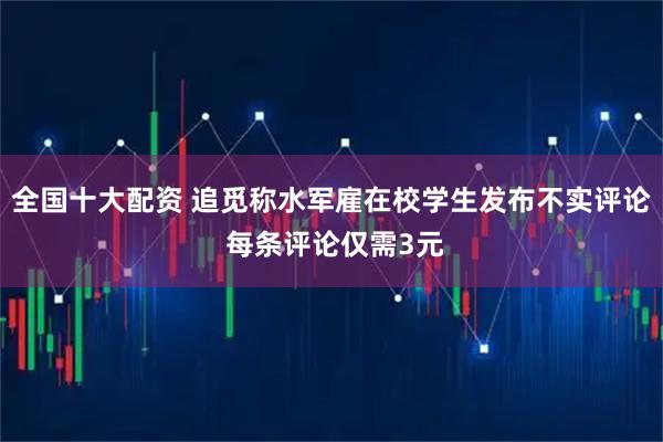 全国十大配资 追觅称水军雇在校学生发布不实评论 每条评论仅需3元