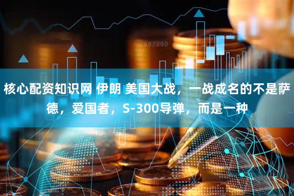 核心配资知识网 伊朗 美国大战，一战成名的不是萨德，爱国者，S-300导弹，而是一种