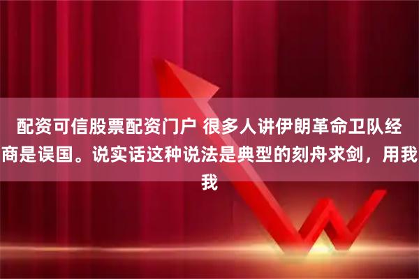 配资可信股票配资门户 很多人讲伊朗革命卫队经商是误国。说实话这种说法是典型的刻舟求剑，用我