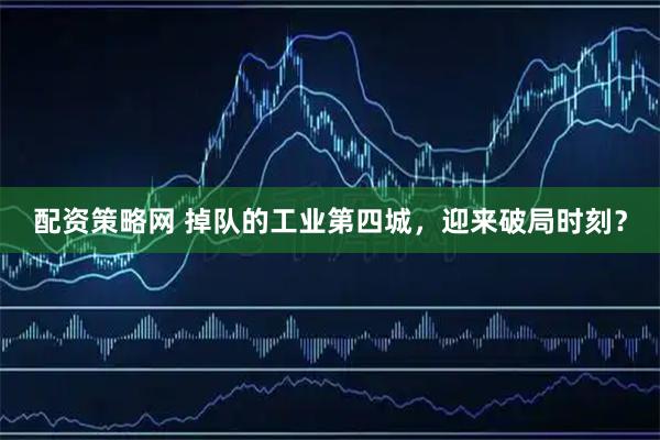 配资策略网 掉队的工业第四城，迎来破局时刻？