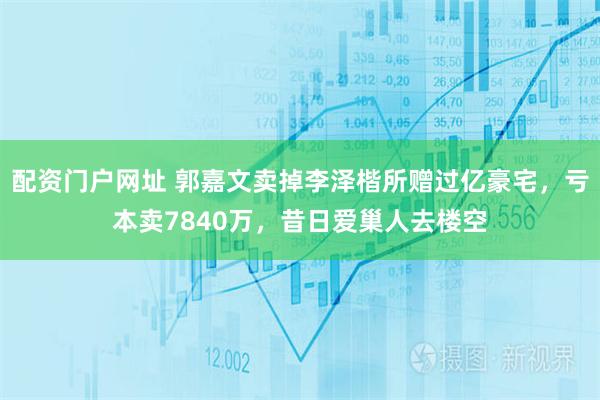 配资门户网址 郭嘉文卖掉李泽楷所赠过亿豪宅，亏本卖7840万，昔日爱巢人去楼空