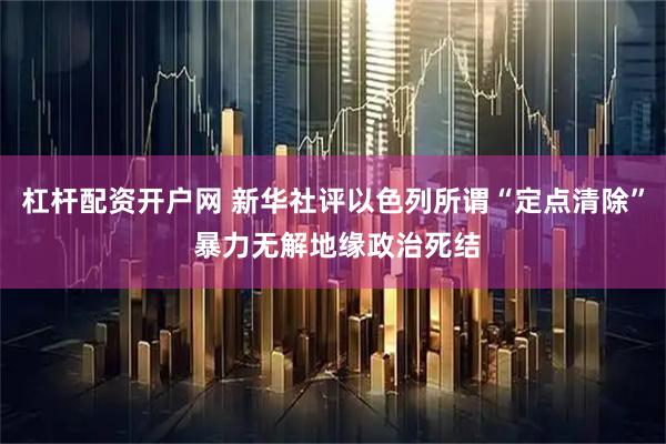 杠杆配资开户网 新华社评以色列所谓“定点清除” 暴力无解地缘政治死结