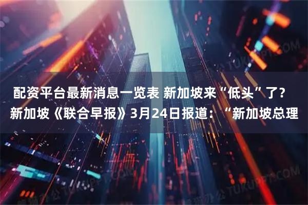配资平台最新消息一览表 新加坡来“低头”了？ 新加坡《联合早报》3月24日报道：“新加坡总理