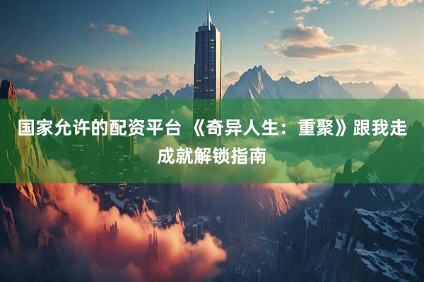 国家允许的配资平台 《奇异人生：重聚》跟我走成就解锁指南