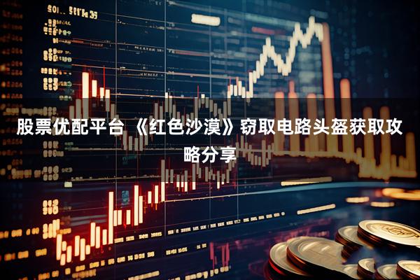 股票优配平台 《红色沙漠》窃取电路头盔获取攻略分享