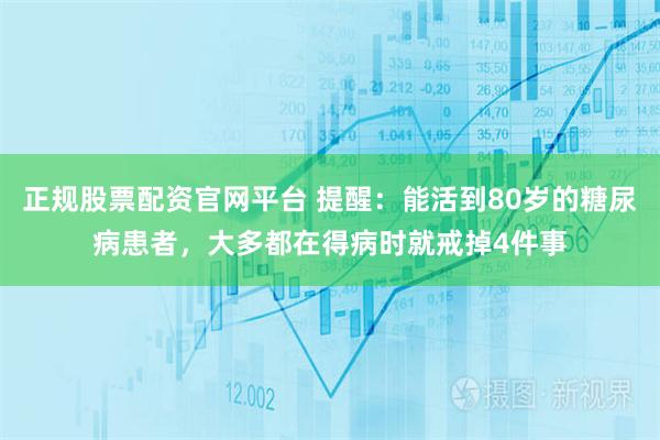 正规股票配资官网平台 提醒：能活到80岁的糖尿病患者，大多都在得病时就戒掉4件事