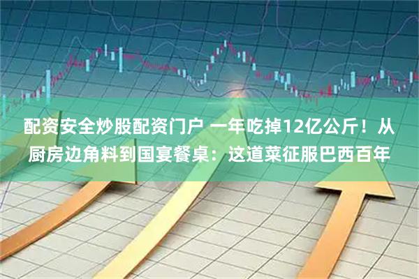 配资安全炒股配资门户 一年吃掉12亿公斤！从厨房边角料到国宴餐桌：这道菜征服巴西百年