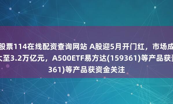 股票114在线配资查询网站 A股迎5月开门红，市场成交额放大至3.2万亿元，A500ETF易方达(159361)等产品获资金关注