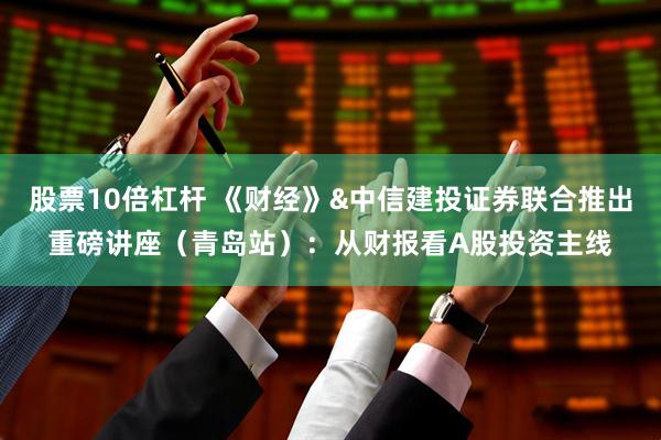 股票10倍杠杆 《财经》&中信建投证券联合推出重磅讲座（青岛站）：从财报看A股投资主线