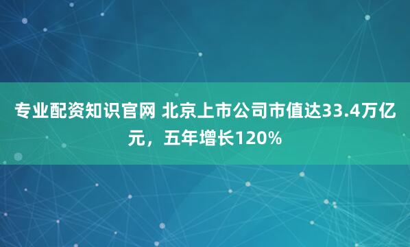 专业配资知识官网 北京上市公司市值达33.4万亿元，五年增长120%