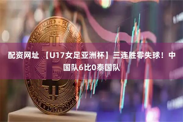 配资网址 【U17女足亚洲杯】三连胜零失球！中国队6比0泰国队
