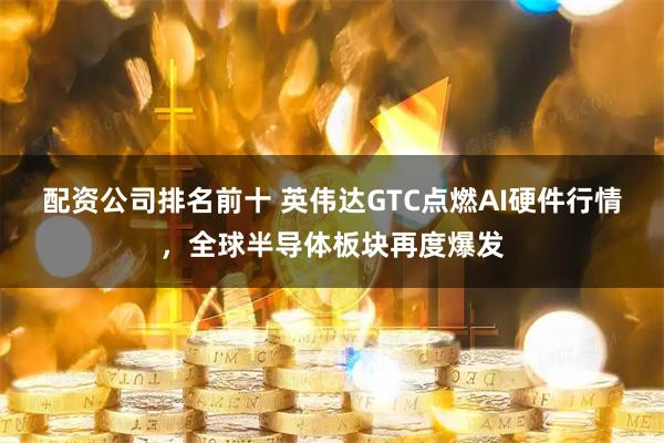 配资公司排名前十 英伟达GTC点燃AI硬件行情，全球半导体板块再度爆发