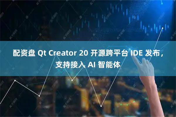 配资盘 Qt Creator 20 开源跨平台 IDE 发布，支持接入 AI 智能体